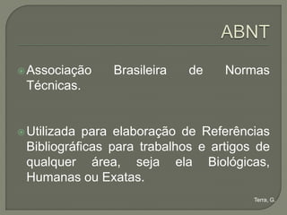  Associação    Brasileira   de    Normas
 Técnicas.


 Utilizada para elaboração de Referências
 Bibliográficas para trabalhos e artigos de
 qualquer área, seja ela Biológicas,
 Humanas ou Exatas.
                                        Terra, G.
 