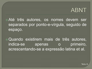  Atétrês autores, os nomes devem ser
 separados por ponto-e-vírgula, seguido de
 espaço.

 Quando   existirem mais de três autores,
 indica-se       apenas    o      primeiro,
 acrescentando-se a expressão latina et al.


                                        Terra, G.
 