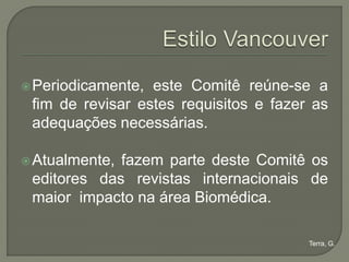  Periodicamente, este Comitê reúne-se a
 fim de revisar estes requisitos e fazer as
 adequações necessárias.

 Atualmente,fazem parte deste Comitê os
 editores das revistas internacionais de
 maior impacto na área Biomédica.

                                        Terra, G.
 