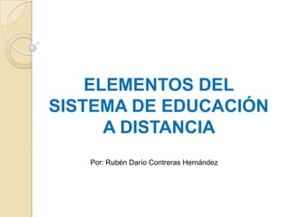 ELEMENTOS DEL
SISTEMA DE EDUCACIÓN
A DISTANCIA
Por: Rubén Darío Contreras Hernández
 