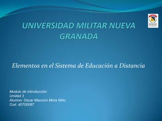 Elementos en el Sistema de Educación a Distancia
Modulo de Introducción
Unidad 3
Alumno: Oscar Mauricio Mora Niño
Cod. d0700087
 