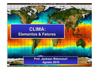 CLIMA: 
Elementos & Fatores 
Prof. Jackson Bitencourt 
Agosto 2010 
 
