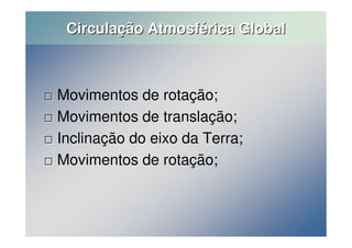 Circulação Atmosférica Global 
 Movimentos de rotação; 
 Movimentos de translação; 
 Inclinação do eixo da Terra; 
 Movimentos de rotação; 
 