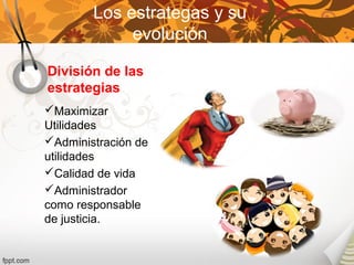 División de las
estrategias
Los estrategas y su
evolución
Maximizar
Utilidades
Administración de
utilidades
Calidad de vida
Administrador
como responsable
de justicia.
 