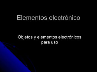 Elementos electrónico

Objetos y elementos electrónicos
            para uso
 