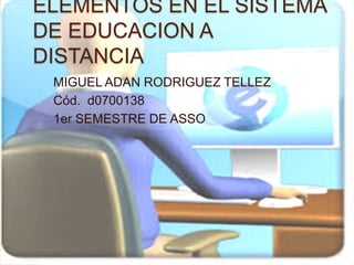 ELEMENTOS EN EL SISTEMA
DE EDUCACION A
DISTANCIA
MIGUEL ADAN RODRIGUEZ TELLEZ
Cód. d0700138
1er SEMESTRE DE ASSO
 