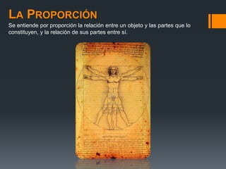 LA PROPORCIÓN
Se entiende por proporción la relación entre un objeto y las partes que lo
constituyen, y la relación de sus partes entre sí.