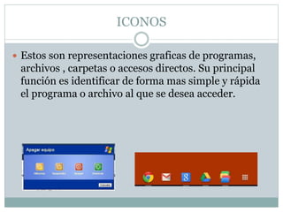 ICONOS
 Estos son representaciones graficas de programas,

archivos , carpetas o accesos directos. Su principal
función es identificar de forma mas simple y rápida
el programa o archivo al que se desea acceder.

 