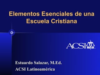 Elementos Esenciales de una
     Escuela Cristiana




 Estuardo Salazar, M.Ed.
 ACSI Latinoamérica
 
