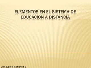 ELEMENTOS EN EL SISTEMA DE
EDUCACION A DISTANCIA
Luis Daniel Sánchez B
 