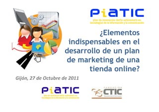 ¿Elementos
                      indispensables en el
                     desarrollo de un plan
                     de marketing de una
                            tienda online?
Gijón, 27 de Octubre de 2011
 