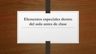 Elementos especiales dentro
del aula antes de clase
 
