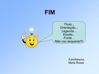 FIM
       Título...
     Orientação...
      Legenda...
       Escala...
       Fonte...
  Não vou esquecer!!!




           A professora,
           Marta Rosas
 