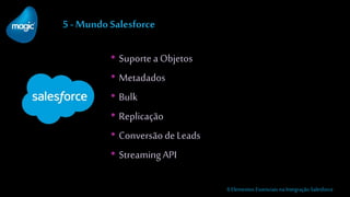 5 - Mundo Salesforce
• Suportea Objetos
• Metadados
• Bulk
• Replicação
• Conversãode Leads
• StreamingAPI
6 Elementos Essenciais na Integração Salesforce
 