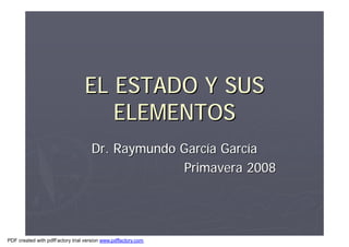EL ESTADO Y SUSEL ESTADO Y SUS
ELEMENTOSELEMENTOS
Dr. Raymundo GarcDr. Raymundo Garcííaa GarcGarcííaa
Primavera 2008Primavera 2008
PDF created with pdfFactory trial version www.pdffactory.com
 