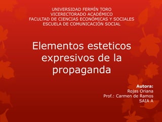 Elementos esteticos
expresivos de la
propaganda
UNIVERSIDAD FERMÍN TORO
VICERECTORADO ACADÉMICO
FACULTAD DE CIENCIAS ECONÓMICAS Y SOCIALES
ESCUELA DE COMUNICACIÓN SOCIAL
Autora:
Rojas Oriana
Prof.: Carmen de Ramos
SAIA A
 