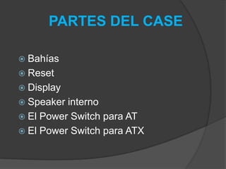 PARTES DEL CASE
 Bahías
 Reset
 Display
 Speaker interno
 El Power Switch para AT
 El Power Switch para ATX
 