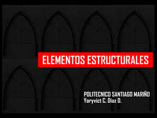 ELEMENTOS ESTRUCTURALES
Yoryvict C. Díaz D.
POLITECNICO SANTIAGO MARIÑO
 