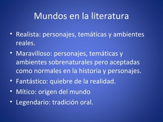 Mundos en la literatura
• Realista: personajes, temáticas y ambientes
reales.
• Maravilloso: personajes, temáticas y
ambientes sobrenaturales pero aceptadas
como normales en la historia y personajes.
• Fantástico: quiebre de la realidad.
• Mítico: origen del mundo
• Legendario: tradición oral.
 