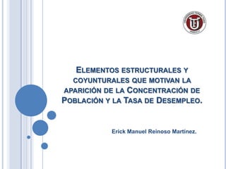 Elementos estructurales y coyunturales que motivan la aparición de la Concentración de Población y la Tasa de Desempleo.  Erick Manuel Reinoso Martínez. 