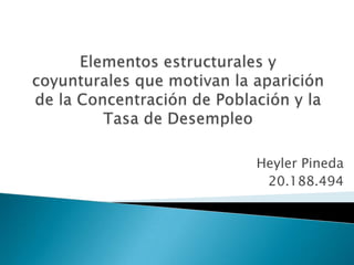 Elementos estructurales y coyunturales que motivan la aparición de la Concentración de Población y la Tasa de Desempleo  Heyler Pineda 20.188.494 