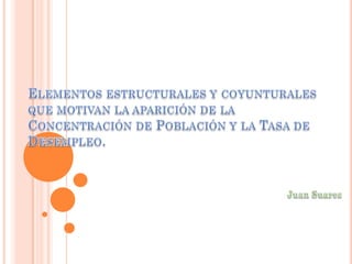 Elementos estructurales y coyunturales que motivan la aparición de la Concentración de Población y la Tasa de Desempleo. Juan Suarez 