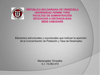 Elementos estructurales y coyunturales que motivan la aparición
    de la Concentración de Población y Tasa de Desempleo




                   Mariangeles Torrealba
                      C.I. 19.262.472
 