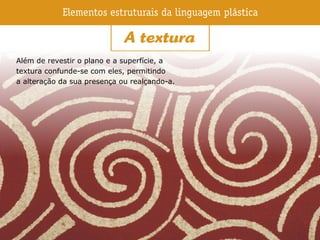 Além de revestir o plano e a superfície, a
textura confunde-se com eles, permitindo
a alteração da sua presença ou realçando-a.
 