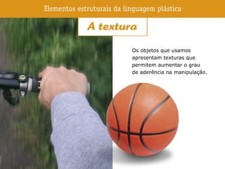 Os objetos que usamos
apresentam texturas que
permitem aumentar o grau
de aderência na manipulação.
 