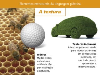 Biônica
Muitas vezes,
as texturas
artificiais têm
por inspiração
a natureza.
Texturas incomuns
A textura pode ser usada
para nivelar as formas
em composições
incomuns, em
que tudo parece
apresentar a
mesma textura.
 