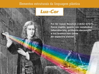 Foi Sir Isaac Newton (1642-1727),Foi Sir Isaac Newton (1642-1727),
físico inglês, quem, em condiçõesfísico inglês, quem, em condições
laboratoriais, primeiro decompôslaboratoriais, primeiro decompôs
a luz branca nas coresa luz branca nas cores
do espectro visíveldo espectro visível..
 