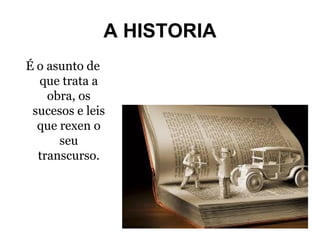 A HISTORIA
É o asunto de
que trata a
obra, os
sucesos e leis
que rexen o
seu
transcurso.

 