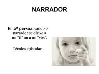 NARRADOR
En 2ª persoa, cando o
narrador se dirixe a
un “ti” ou a un “vós”.
Técnica epistolar.

 