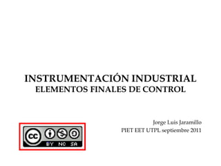 INSTRUMENTACIÓN INDUSTRIAL
 ELEMENTOS FINALES DE CONTROL


                            Jorge Luis Jaramillo
                 PIET EET UTPL septiembre 2011
 