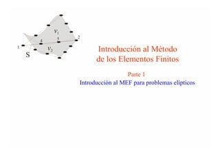 v1
                  5   2
        4
1           v2              Introducción al Método
    S
                            de los Elementos Finitos
                                        Parte 1
                      Introducción al MEF para problemas elípticos
 