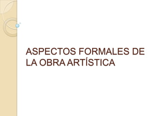 ASPECTOS FORMALES DE
LA OBRA ARTÍSTICA
 
