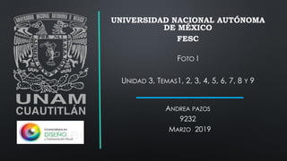 UNIVERSIDAD NACIONAL AUTÓNOMA
DE MÉXICO
FESC
FOTO I
UNIDAD 3, TEMAS1, 2, 3, 4, 5, 6, 7, 8 Y 9
ANDREA PAZOS
9232
MARZO 2019
 