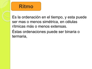 Es la ordenación en el tiempo, y esta puede
ser mas o menos simétrica, en células
rítmicas más o menos extensas.
Éstas ordenaciones puede ser binaria o
termaria,
Ritmo
 