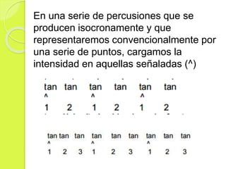 En una serie de percusiones que se
producen isocronamente y que
representaremos convencionalmente por
una serie de puntos, cargamos la
intensidad en aquellas señaladas (^)
 