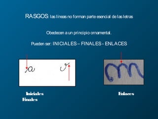 RASGOS: laslíneasno forman parteesencial delasletras
Obedecen aun principio ornamental.
Pueden ser: INICIALES– FINALES- ENLACES
Enlaces
Iniciales
Finales
Enlaces
 