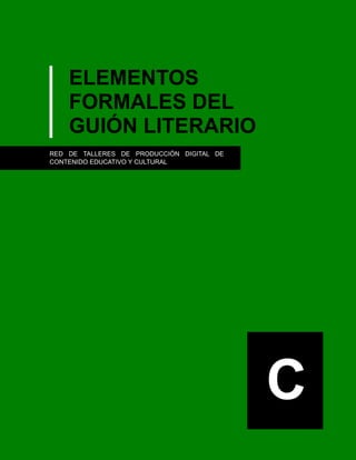 ELEMENTOS
FORMALES DEL
GUIÓN LITERARIO
RED DE TALLERES DE PRODUCCIÓN DIGITAL DE
CONTENIDO EDUCATIVO Y CULTURAL
C
 