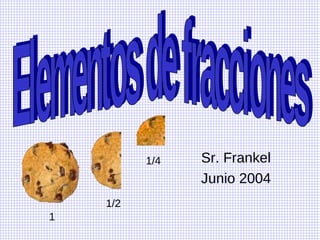 Sr. Frankel Junio 2004 Elementos de fracciones 1 1/2 1/4 