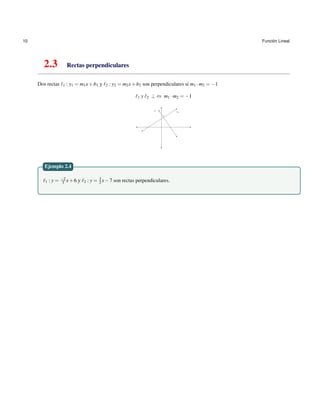 10 Funci´on Lineal
2.3 Rectas perpendiculares
Dos rectas 1 : y1 = m1x+b1 y 2 : y2 = m2x+b2 son perpendiculares si m1 ·m2 = −1
1 y 2 ⊥ ⇔ m1 ·m2 = −1
1 : y = −2
3 x+6 y 2 : y = 3
2 x−7 son rectas perpendiculares.
Ejemplo 2.4
 