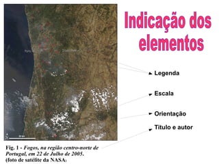Legenda Escala Orientação Titulo e autor Fig. 1 -  Fogos, na região centro-norte de Portugal, em 22 de Julho de 2005 .  (foto de satélite da NASA ) Indicação dos elementos   