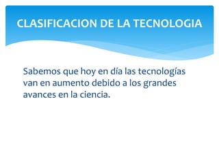 Sabemos que hoy en día las tecnologías
van en aumento debido a los grandes
avances en la ciencia.
CLASIFICACION DE LA TECNOLOGIA
 