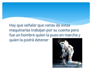 Hay que señalar que varias de estas
maquinarias trabajan por su cuenta pero
fue un hombre quien la puso en marcha y
quien la podrá detener
 
