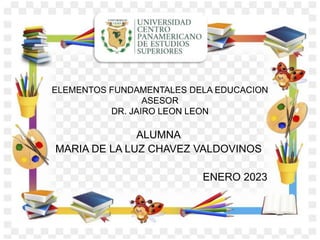 ELEMENTOS FUNDAMENTALES DELA EDUCACION
ASESOR
DR. JAIRO LEON LEON
ALUMNA
MARIA DE LA LUZ CHAVEZ VALDOVINOS
ENERO 2023
 