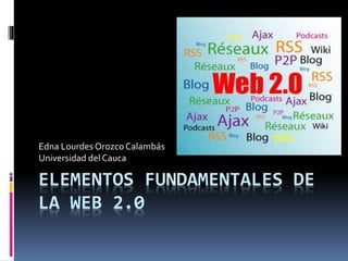 ELEMENTOS FUNDAMENTALES DE
LA WEB 2.0
Edna Lourdes Orozco Calambás
Universidad del Cauca
 