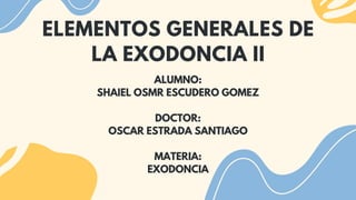 ELEMENTOS GENERALES DE
LA EXODONCIA II
ALUMNO:
SHAIEL OSMR ESCUDERO GOMEZ
DOCTOR:
OSCAR ESTRADA SANTIAGO
MATERIA:
EXODONCIA
 