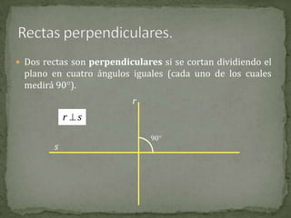  Dos rectas son perpendiculares si se cortan dividiendo el

plano en cuatro ángulos iguales (cada uno de los cuales
medirá 90).
r

r s
s

90

 